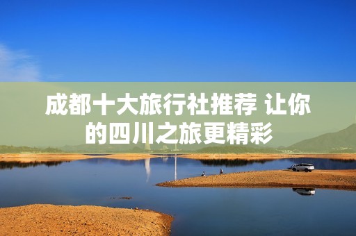 成都十大旅行社推荐 让你的四川之旅更精彩