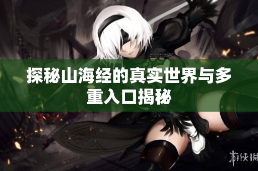 探秘山海经的真实世界与多重入口揭秘