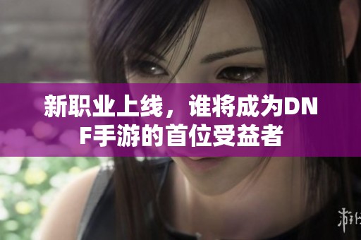 新职业上线，谁将成为DNF手游的首位受益者