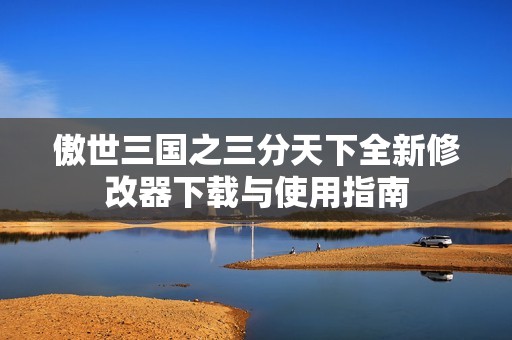 傲世三国之三分天下全新修改器下载与使用指南