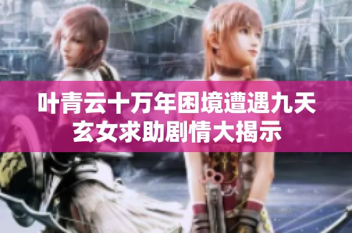 叶青云十万年困境遭遇九天玄女求助剧情大揭示