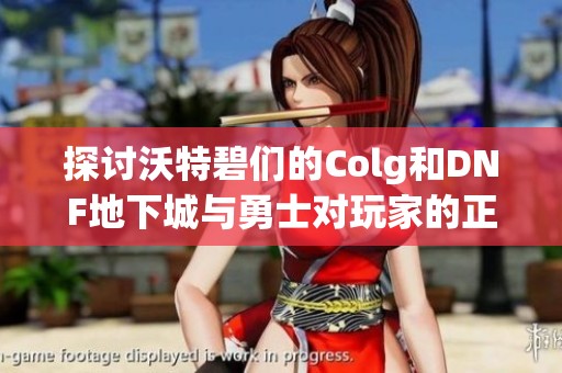 探讨沃特碧们的Colg和DNF地下城与勇士对玩家的正负面影响分析
