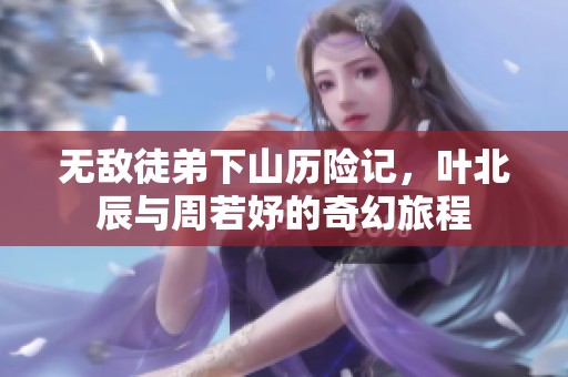 无敌徒弟下山历险记，叶北辰与周若妤的奇幻旅程