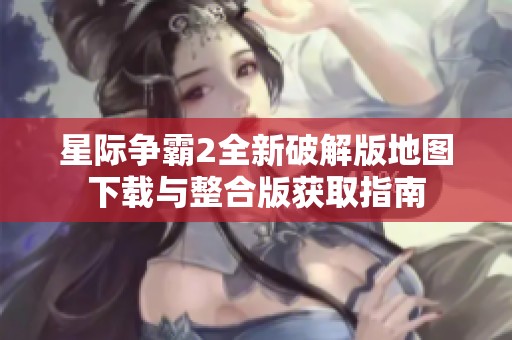 星际争霸2全新破解版地图下载与整合版获取指南