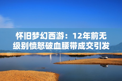 怀旧梦幻西游：12年前无级别愤怒破血腰带成交引发玩家后悔情绪