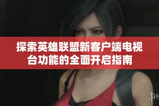 探索英雄联盟新客户端电视台功能的全面开启指南