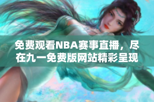 免费观看NBA赛事直播，尽在九一免费版网站精彩呈现