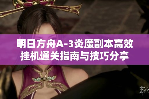 明日方舟A-3炎魔副本高效挂机通关指南与技巧分享