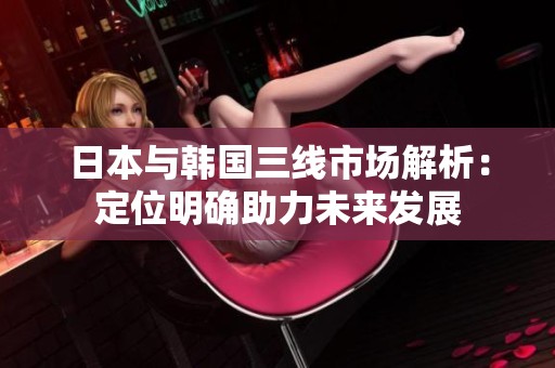 日本与韩国三线市场解析：定位明确助力未来发展