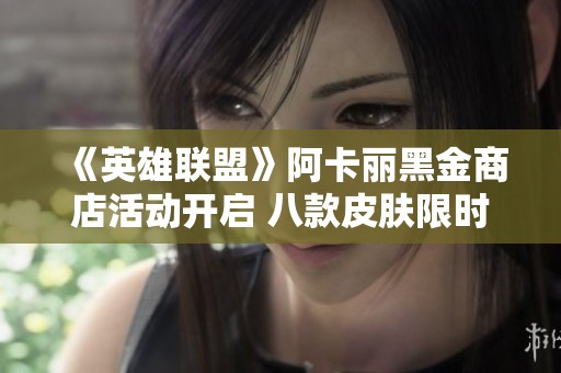 《英雄联盟》阿卡丽黑金商店活动开启 八款皮肤限时折扣抢购！