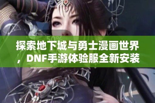 探索地下城与勇士漫画世界，DNF手游体验服全新安装包上线助你冒险