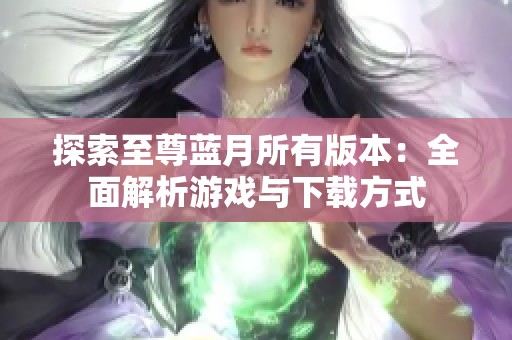 探索至尊蓝月所有版本：全面解析游戏与下载方式