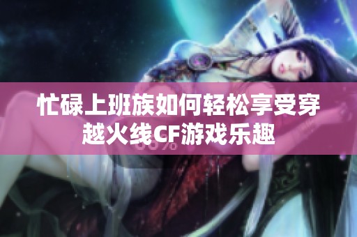 忙碌上班族如何轻松享受穿越火线CF游戏乐趣