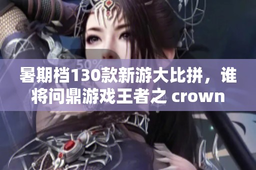 暑期档130款新游大比拼，谁将问鼎游戏王者之 crown？