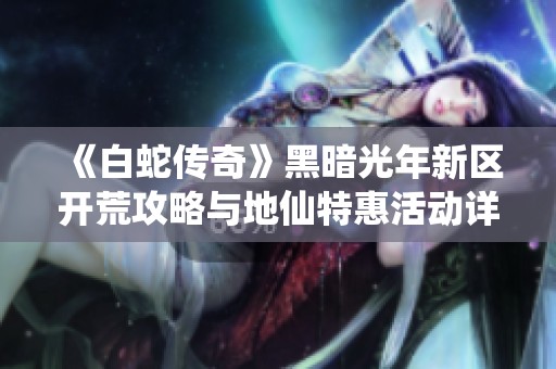 《白蛇传奇》黑暗光年新区开荒攻略与地仙特惠活动详解