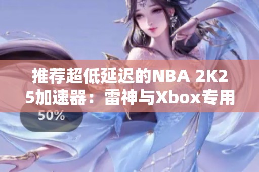 推荐超低延迟的NBA 2K25加速器：雷神与Xbox专用服务器解析