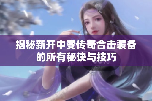 揭秘新开中变传奇合击装备的所有秘诀与技巧