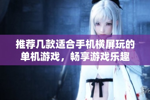 推荐几款适合手机横屏玩的单机游戏，畅享游戏乐趣