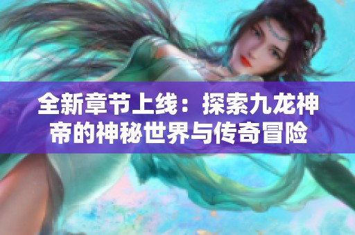 全新章节上线：探索九龙神帝的神秘世界与传奇冒险