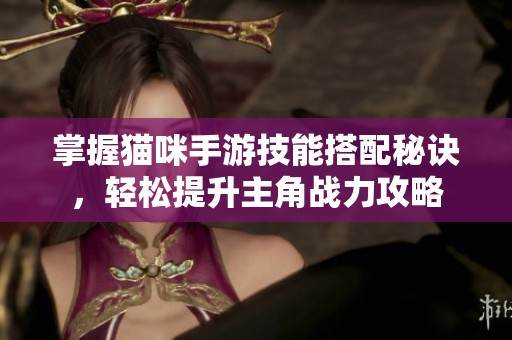 掌握猫咪手游技能搭配秘诀，轻松提升主角战力攻略