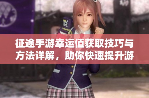 征途手游幸运值获取技巧与方法详解，助你快速提升游戏体验