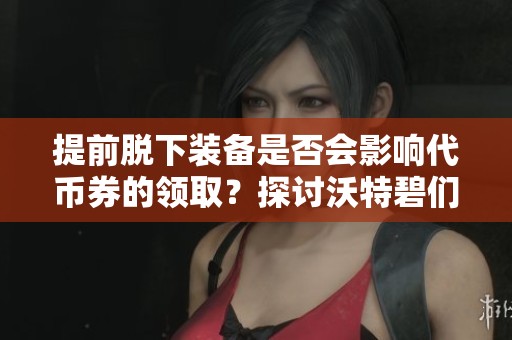 提前脱下装备是否会影响代币券的领取？探讨沃特碧们的Col策略