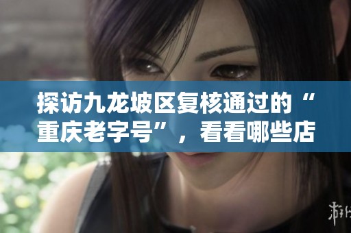 探访九龙坡区复核通过的“重庆老字号”，看看哪些店铺传奇不灭
