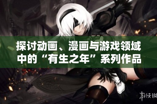 探讨动画、漫画与游戏领域中的“有生之年”系列作品与期待