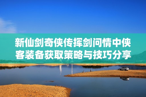 新仙剑奇侠传挥剑问情中侠客装备获取策略与技巧分享
