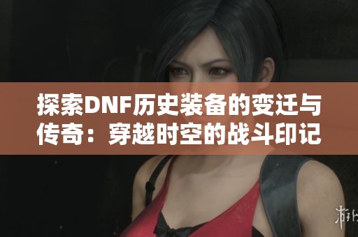 探索DNF历史装备的变迁与传奇：穿越时空的战斗印记解析
