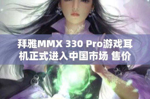 拜雅MMX 330 Pro游戏耳机正式进入中国市场 售价2999元