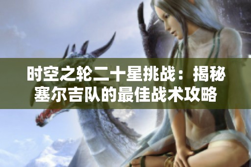 时空之轮二十星挑战：揭秘塞尔吉队的最佳战术攻略