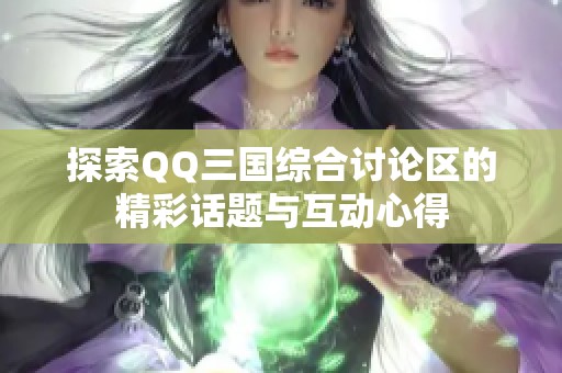 探索QQ三国综合讨论区的精彩话题与互动心得