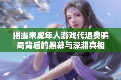 揭露未成年人游戏代退费骗局背后的黑幕与深渊真相