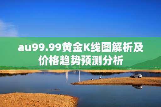 au99.99黄金K线图解析及价格趋势预测分析