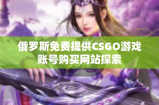 俄罗斯免费提供CSGO游戏账号购买网站探索