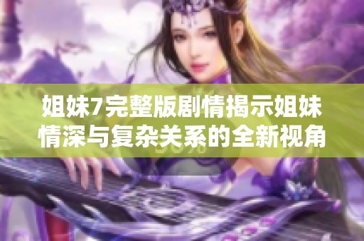 姐妹7完整版剧情揭示姐妹情深与复杂关系的全新视角