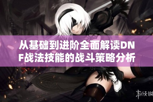 从基础到进阶全面解读DNF战法技能的战斗策略分析