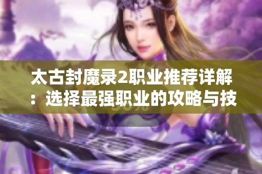 太古封魔录2职业推荐详解：选择最强职业的攻略与技巧