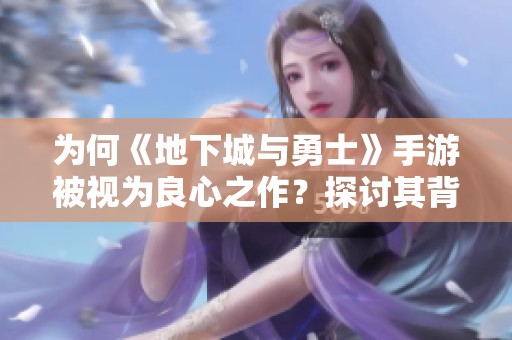 为何《地下城与勇士》手游被视为良心之作？探讨其背后的原因