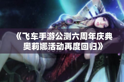 《飞车手游公测六周年庆典 奥莉娜活动再度回归》