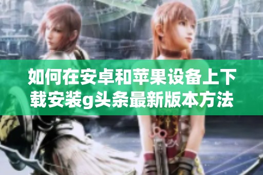 如何在安卓和苹果设备上下载安装g头条最新版本方法详解