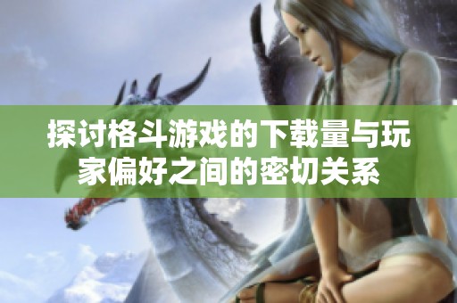 探讨格斗游戏的下载量与玩家偏好之间的密切关系