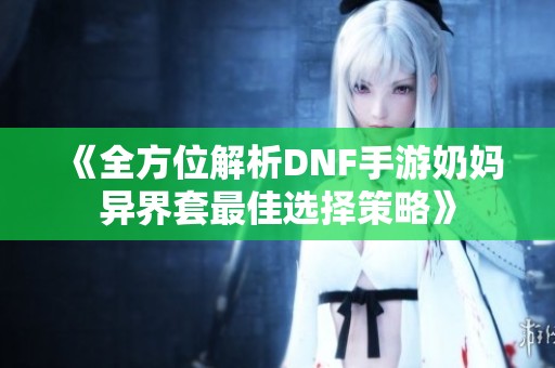 《全方位解析DNF手游奶妈异界套最佳选择策略》