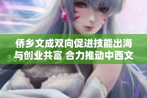 侨乡文成双向促进技能出海与创业共富 合力推动中西文化融合发展