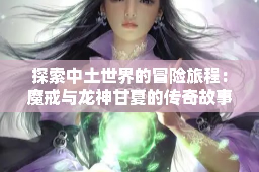 探索中土世界的冒险旅程：魔戒与龙神甘夏的传奇故事