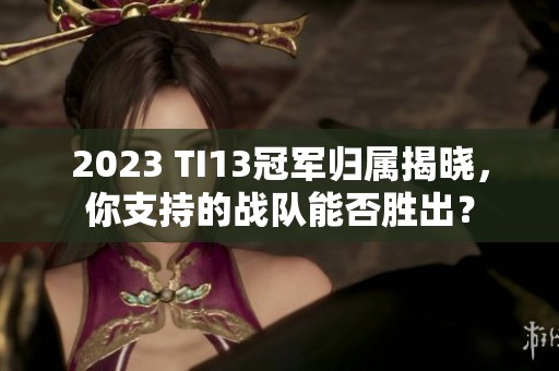 2023 TI13冠军归属揭晓，你支持的战队能否胜出？
