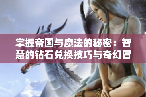掌握帝国与魔法的秘密：智慧的钻石兑换技巧与奇幻冒险攻略