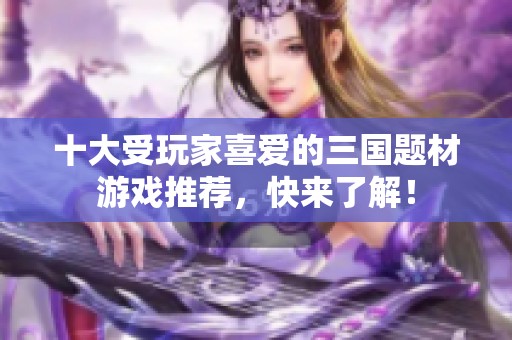 十大受玩家喜爱的三国题材游戏推荐，快来了解！
