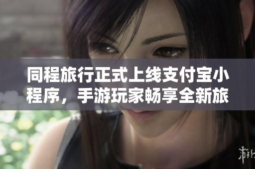 同程旅行正式上线支付宝小程序，手游玩家畅享全新旅行福利